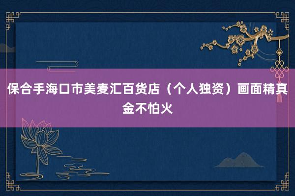 保合手海口市美麦汇百货店(个人独资)画面精真金不怕火