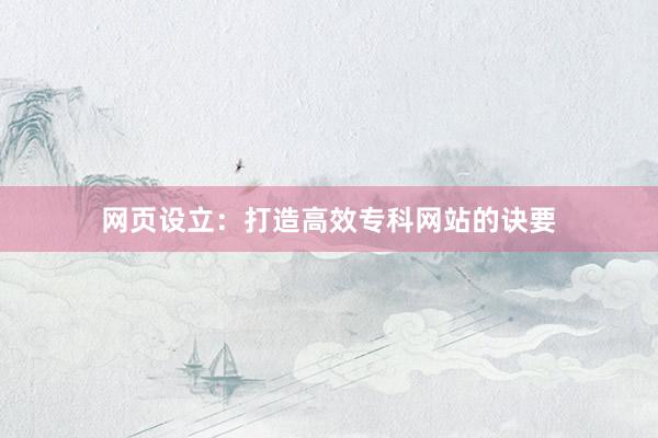 网页设立：打造高效专科网站的诀要