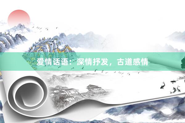 爱情话语：深情抒发，古道感情